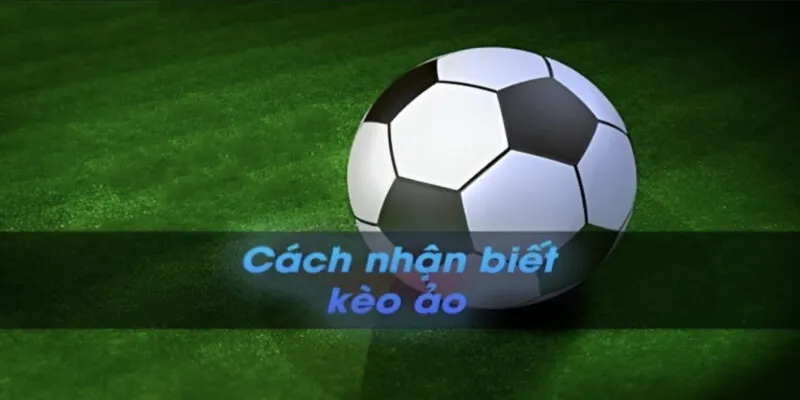 Hướng dẫn cách nhận biết kèo ảo chuẩn xác