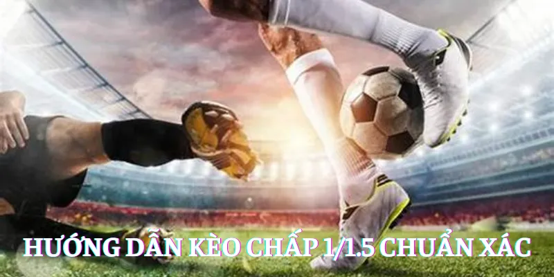 Hướng dẫn chơi kèo chấp 1/1.5 chuẩn xác